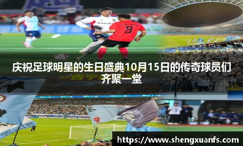 庆祝足球明星的生日盛典10月15日的传奇球员们齐聚一堂